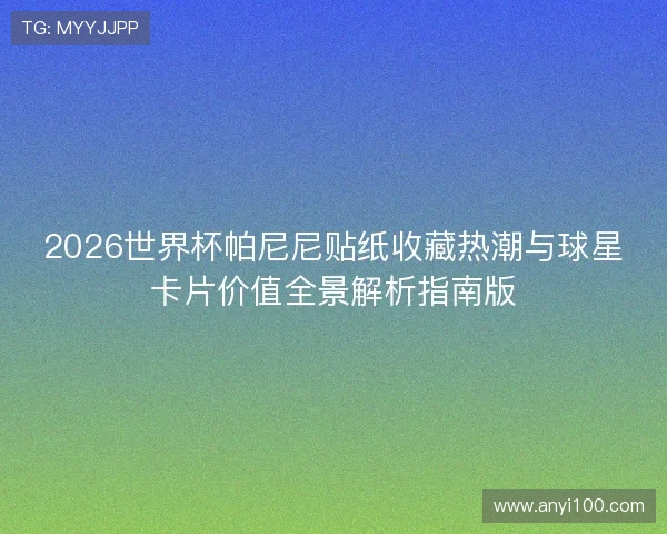 2026世界杯帕尼尼贴纸收藏热潮与球星卡片价值全景解析指南版